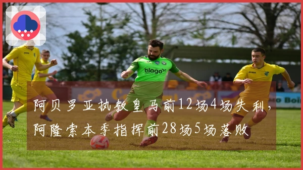 阿贝罗亚执教皇马前12场4场失利，阿隆索本季指挥前28场5场落败