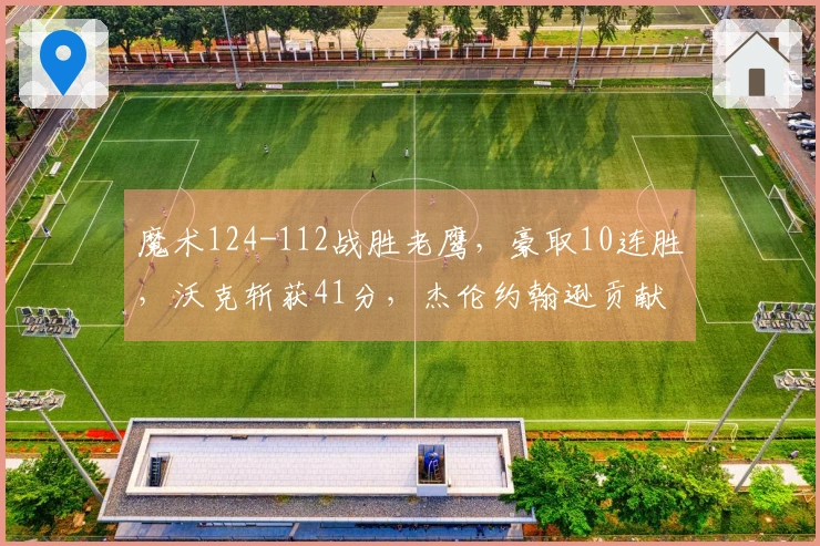 魔术124-112战胜老鹰，豪取10连胜，沃克斩获41分，杰伦约翰逊贡献三双，班凯罗表现失常仅得3分