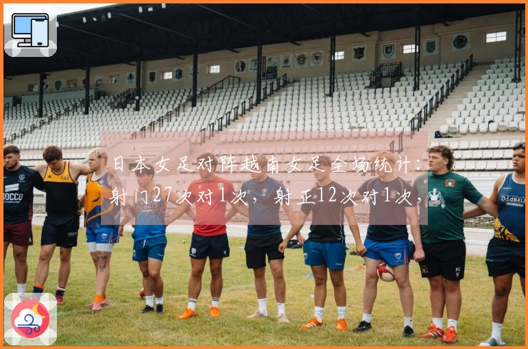 日本女足对阵越南女足全场统计：射门27次对1次，射正12次对1次，控球率八二分。