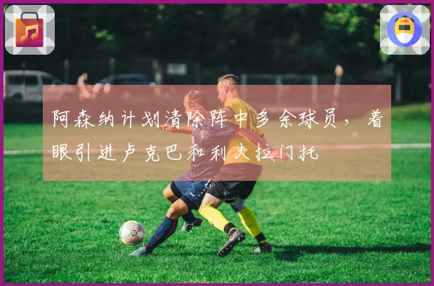 阿森纳计划清除阵中多余球员，着眼引进卢克巴和利夫拉门托