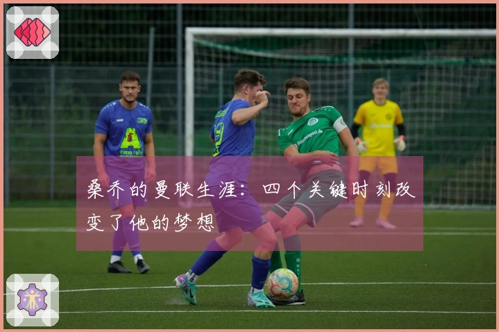 桑乔的曼联生涯：四个关键时刻改变了他的梦想