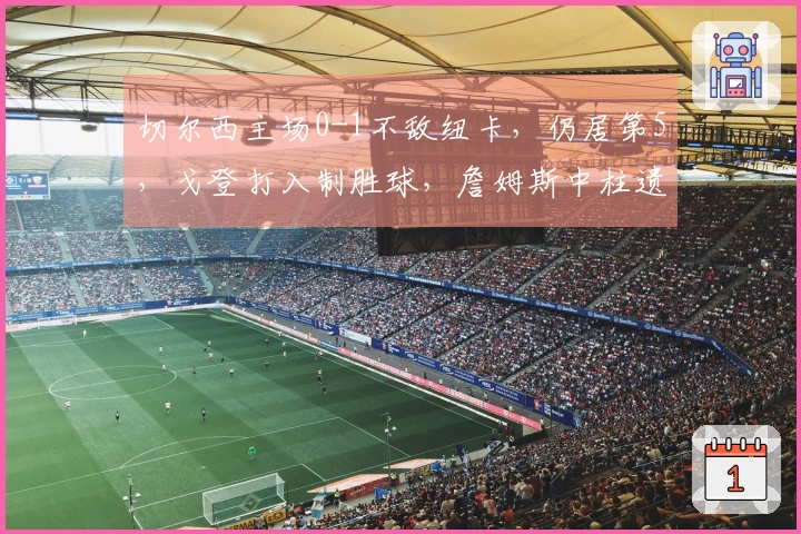 切尔西主场0-1不敌纽卡，仍居第5，戈登打入制胜球，詹姆斯中柱遗憾