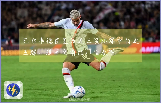 巴尔韦德在皇马近三场比赛中打进五球，追平之前的71场表现