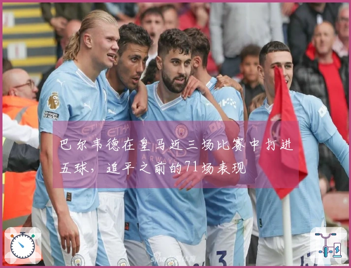 巴尔韦德在皇马近三场比赛中打进五球，追平之前的71场表现