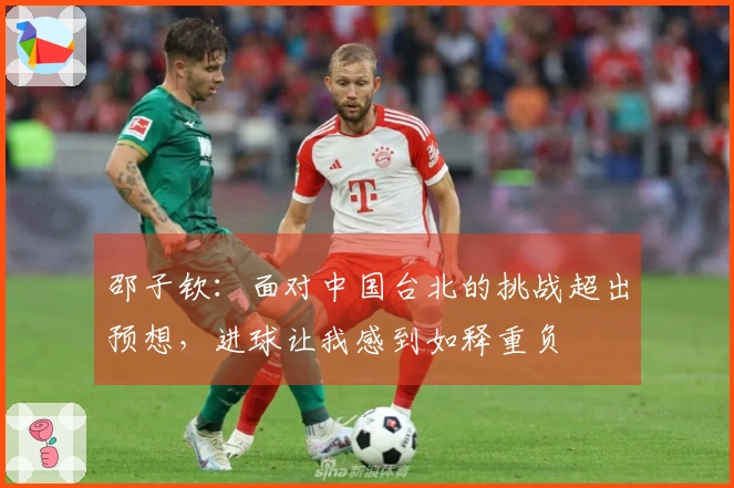 邵子钦：面对中国台北的挑战超出预想，进球让我感到如释重负