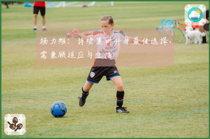 杨力维：持续集训并非最佳选择，需兼顾适应与生活