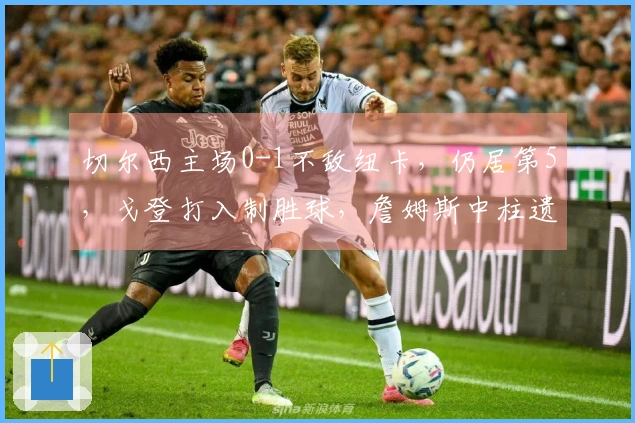 切尔西主场0-1不敌纽卡，仍居第5，戈登打入制胜球，詹姆斯中柱遗憾