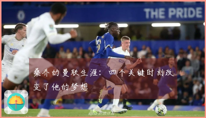 桑乔的曼联生涯：四个关键时刻改变了他的梦想