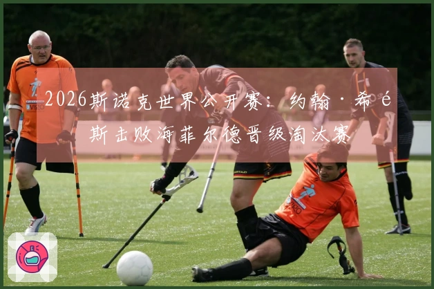 2026斯诺克世界公开赛：约翰·希金斯击败海菲尔德晋级淘汰赛