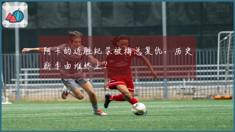 阿卡的连胜纪录被梅总复仇，历史新季由谁终止？
