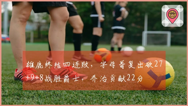 雄鹿终结四连败，字母哥复出砍27+9+8战胜爵士，乔治贡献22分